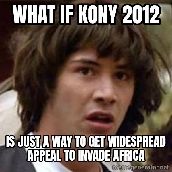 Conspiracy Keanu meme: what if kony 2012 / is just a way to get widespread appeal to invade africa