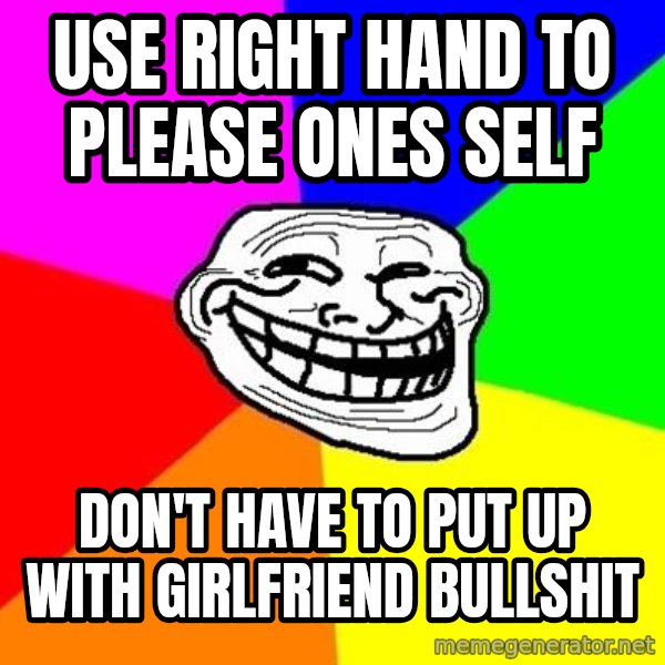 Trollface meme: USE RIGHT HAND TO PLEASE ONES SELF / DON'T HAVE TO PUT UP WITH GIRLFRIEND BULLSHIT