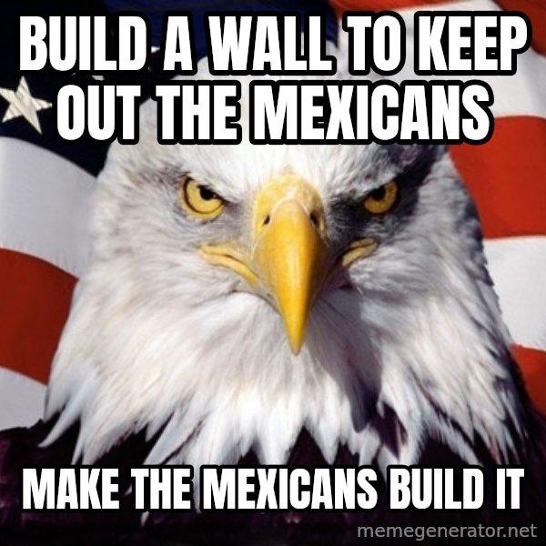 American Pride Eagle meme: Build a wall to keep out the mexicans / make the mexicans build it