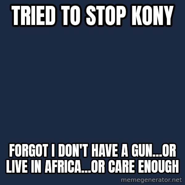 First World Problems meme: Tried to stop Kony / Forgot I don't have a gun...or live in africa...or care enough