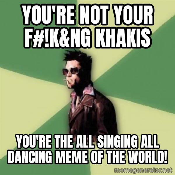 Tyler Durden meme: YOU'RE NOT YOUR F#!K&NG KHAKIS / YOU'RE THE ALL SINGING ALL DANCING MEME OF THE WORLD!