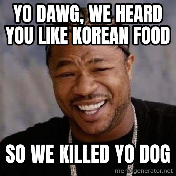 Yo Dawg meme: yo dawg, we heard you like korean food / so we killed yo dog