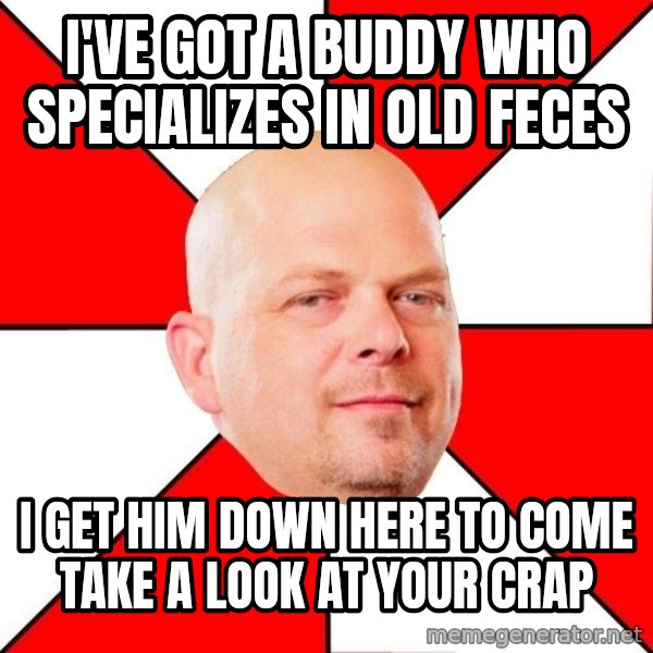 Pawn Stars meme: i've got a buddy who specializes in old feces / i get him down here to come take a look at your crap