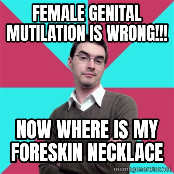 Privilege Denying Dude meme: Female genital mutilation is wrong!!! / now where is my foreskin necklace