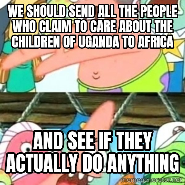 Push it Somewhere Else Patrick meme: We should send all the people who claim to care about the children of uganda to africa / and see if they actually do anything
