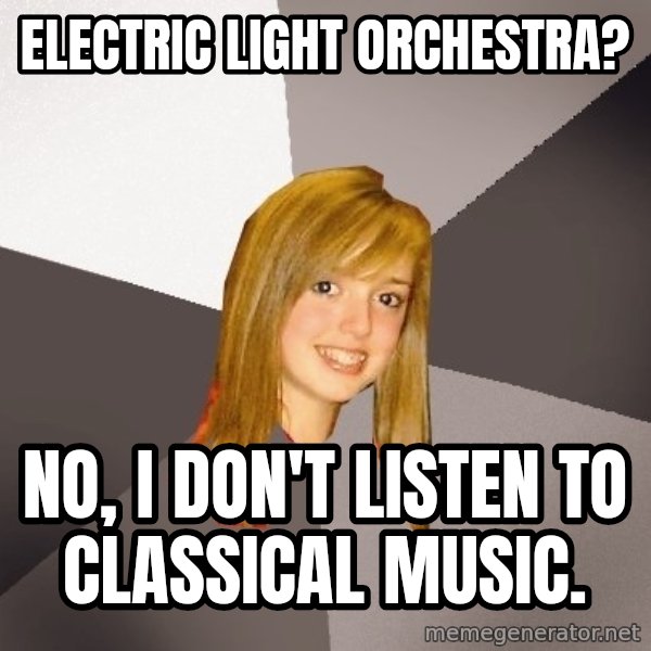 Musically Oblivious 8th Grader meme: Electric Light Orchestra? / No, I don't listen to classical music.