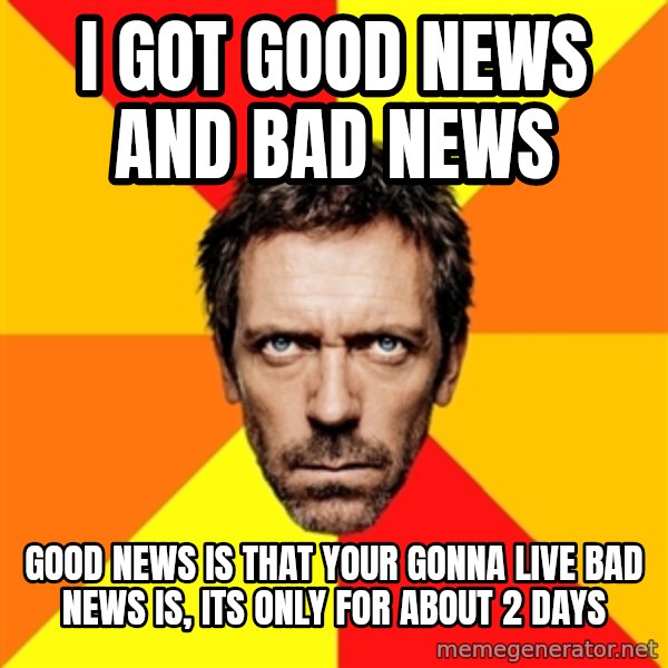 Diagnostic House meme: I got good news and bad news / Good news is that your gonna live bad news is, its only for about 2 days