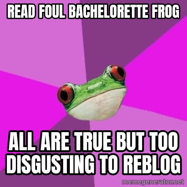Foul Bachelorette Frog meme: Read foul bachelorette frog / all are true but too disgusting to reblog