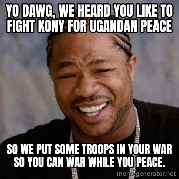 Yo Dawg meme: yo dawg, we heard you like to fight kony for ugandan peace / so we put some troops in your war so you can war while you peace.