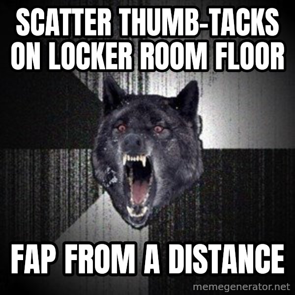 Insanity Wolf meme: scatter thumb-tacks on locker room floor / fap from a distance