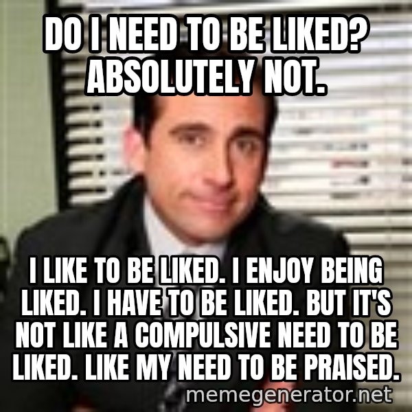 Michael Scott meme: do i need to be liked? absolutely not. / i like to be liked. i enjoy being liked. i have to be liked. but it's not like a compulsive need to be liked. like my need to be praised.