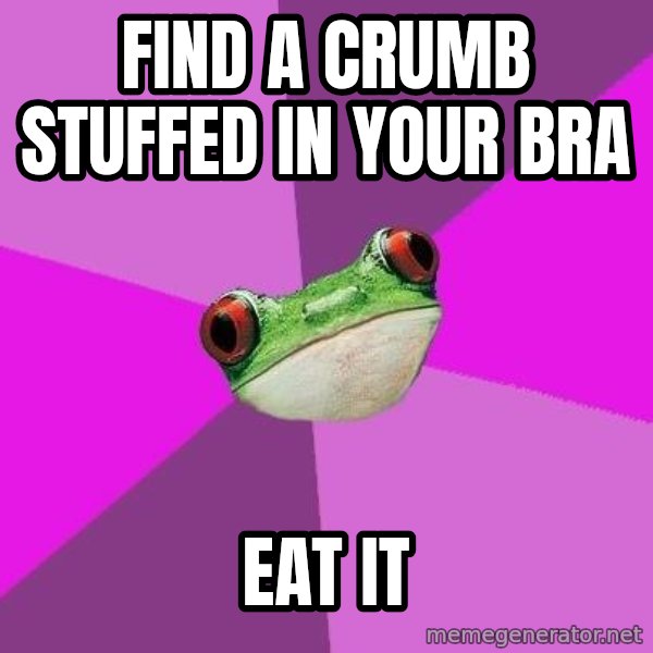Foul Bachelorette Frog meme: Find a crumb stuffed in your bra / eat it