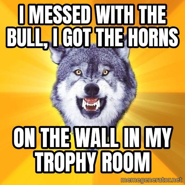 Courage Wolf meme: I Messed with the bull, I got the horns / on the wall in my trophy room