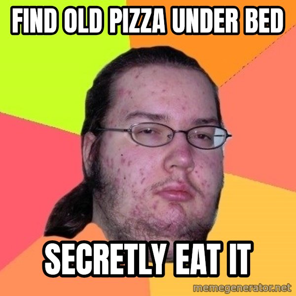 gordo granudo meme: find old pizza under bed / secretly eat it