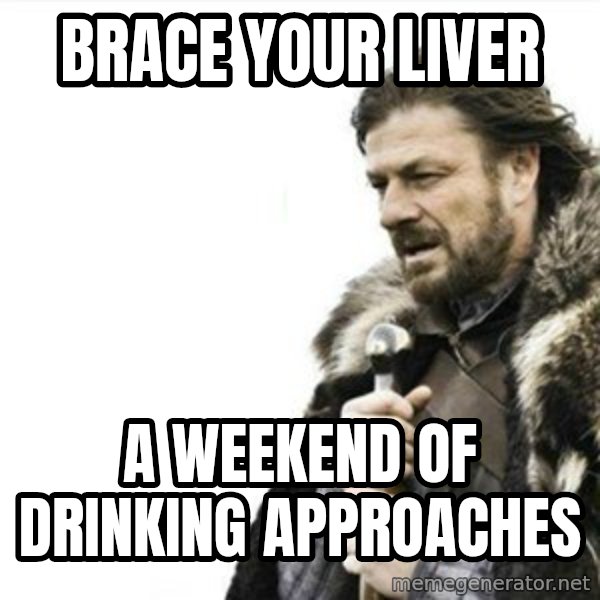 Prepare yourself meme: BRACE YOUR LIVER / A WEEKEND OF DRINKING APPROACHES
