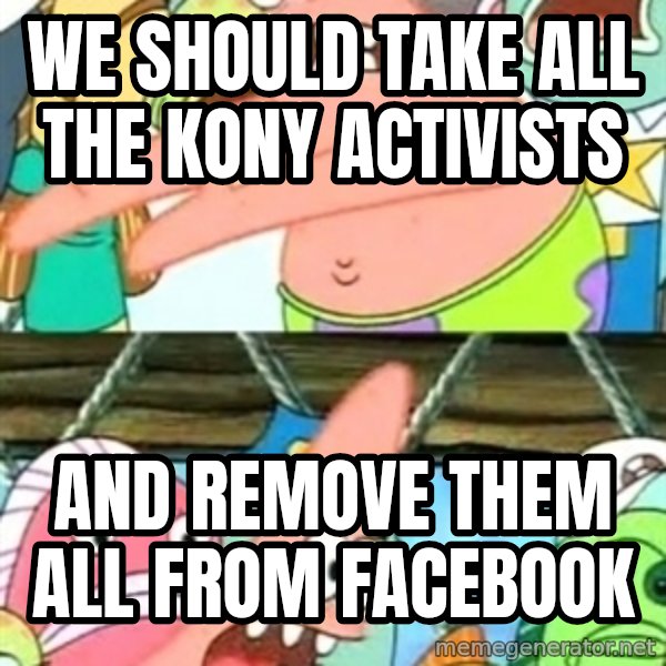 Push it Somewhere Else Patrick meme: WE should take all the kony activists / and remove them all from facebook