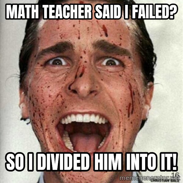 american psycho meme: math teacher said i failed? / so i divided him into it!