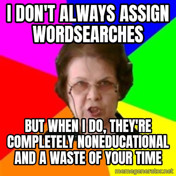 teacher meme: I don't always assign wordsearches / But when I do, they're completely NONEDUCATIONAL and a waste of your time