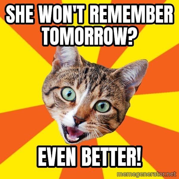 Bad Advice Cat meme: SHE WON'T REMEMBER TOMORROW? / EVEN BETTER!