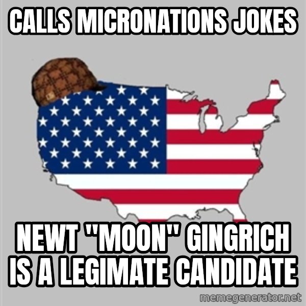 Scumbag America2 meme: Calls micronations jokes / Newt "Moon" Gingrich is a legimate candidate