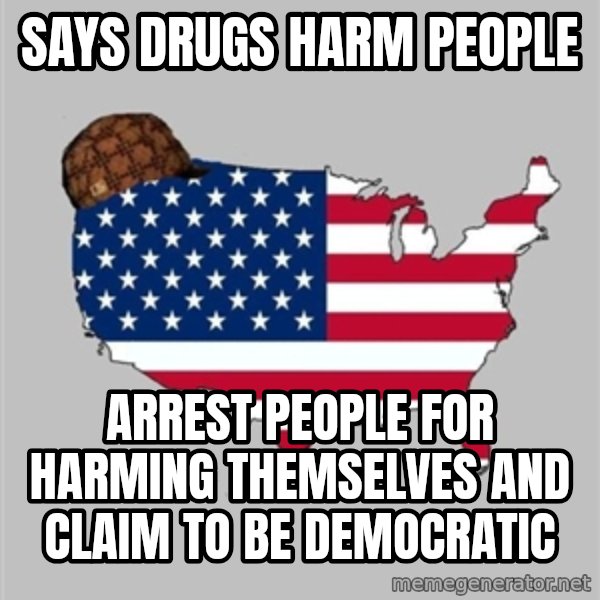 Scumbag America2 meme: SAYS DRUGS HARM PEOPLE / ARREST PEOPLE FOR HARMING THEMSELVES AND CLAIM TO BE DEMOCRATIC