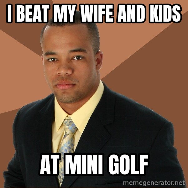 Successful Black Man meme: i beat my wife and kids / at mini golf