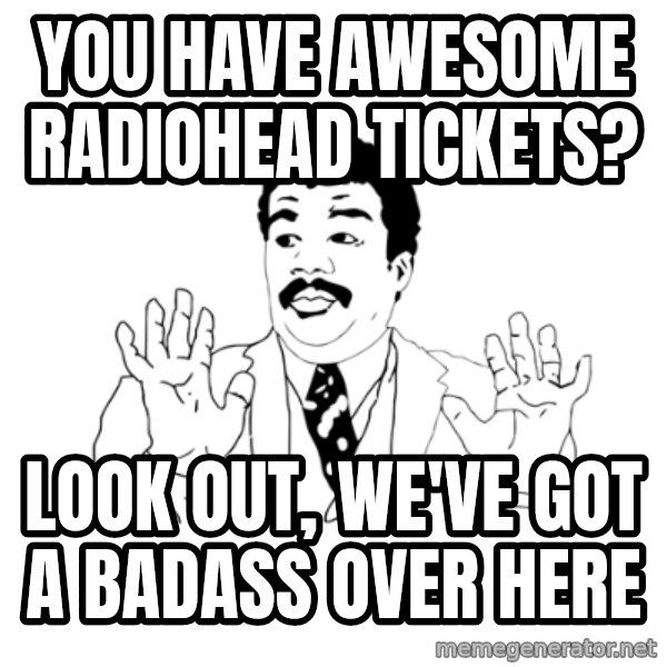 we got a badass over here meme: you have awesome radiohead tickets? / look out, we've got a badass over here