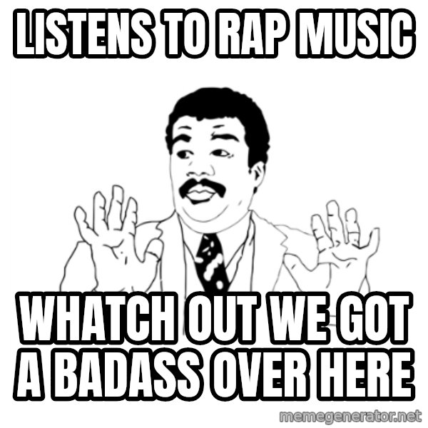 we got a badass over here meme: listens to rap music / whatch out we got a badass over here