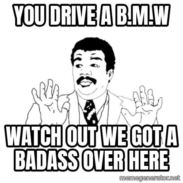 we got a badass over here meme: you drive a B.M.w / watch out we got a badass over here