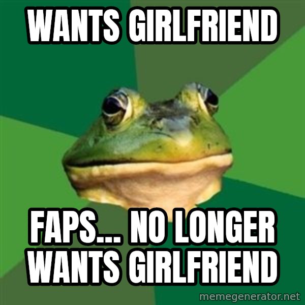Foul Bachelor Frog meme: wants girlfriend / Faps... no longer wants girlfriend