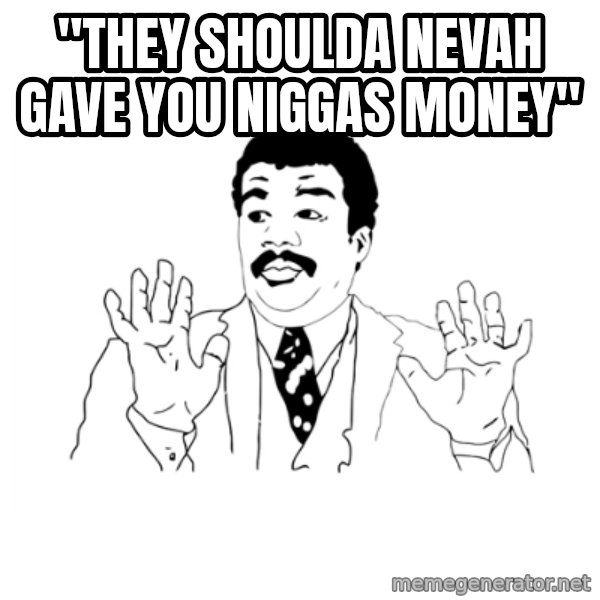 we got a badass over here meme: "THEY SHOULDA NEVAH GAVE YOU NIGGAS MONEY"