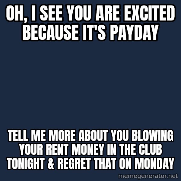 Willywonka meme: Oh, i see you are excited because it's payday / Tell me more about you blowing your rent money in the club tonight & regret that on monday