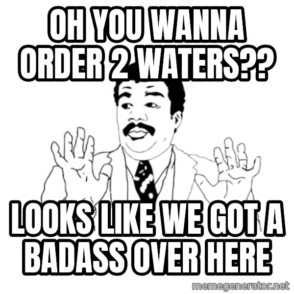 we got a badass over here meme: oh you wanna order 2 waters?? / Looks Like we got a badass over here