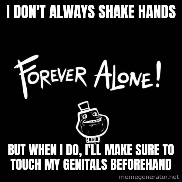 The Most Interesting Man In The World meme: i don't always shake hands / BUT WHEN I DO, I'LL MAKE SURE TO TOUCH MY GENITALS BEFOREHAND