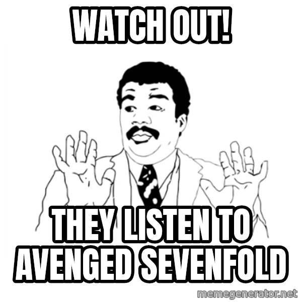 we got a badass over here meme: WATCH OUT! / They listen to avenged sevenfold