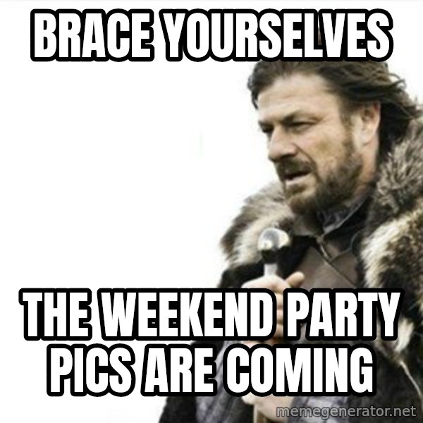 Prepare yourself meme: BRACE YOURSELVES / THE WEEKEND PARTY PICS ARE COMING