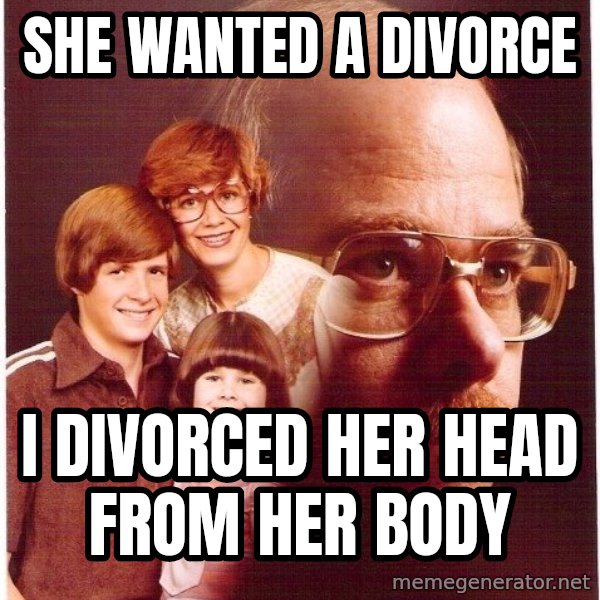 Vengeance Dad meme: She wanted a divorce / I divorced her head from her body