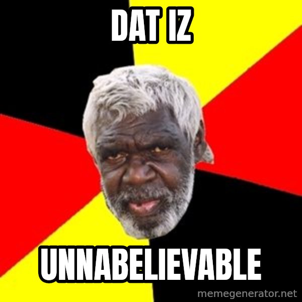 Aboriginal meme: DAT IZ / UNNABELIEVABLE