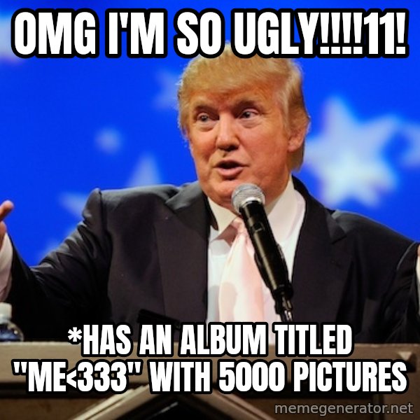 Annoying Facebook Girl meme: OMG I'M SO UGLY!!!!11! / *has an album titled "me<333" with 5000 pictures