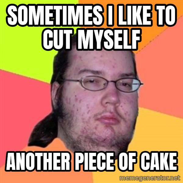 Butthurt Dweller meme: SOMETIMES I LIKE TO CUT MYSELF / ANOTHER PIECE OF CAKE