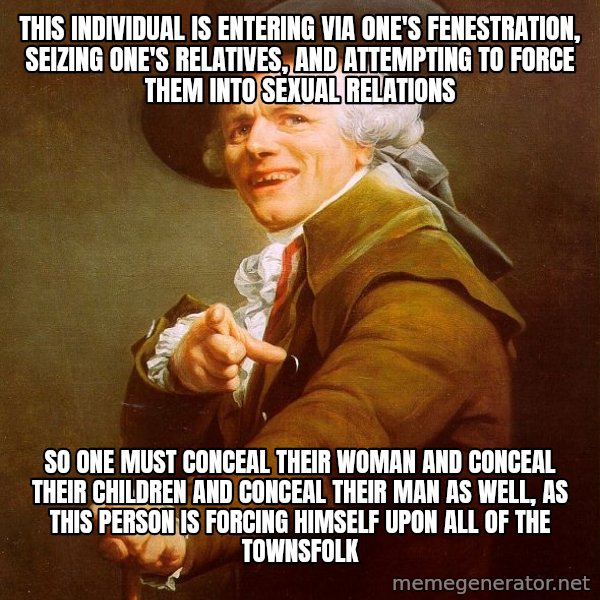 Joseph Ducreux meme: this individual is entering via one's fenestration, seizing one's relatives, and attempting to force them into sexual relations / so one must conceal their woman and conceal their children and conceal their man as well, as this person is forcing himself upon all of the townsfolk