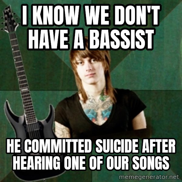 Progressive Guitarist meme: i know we don't have a bassist / he COMMITTED suicide after hearing one of our songs