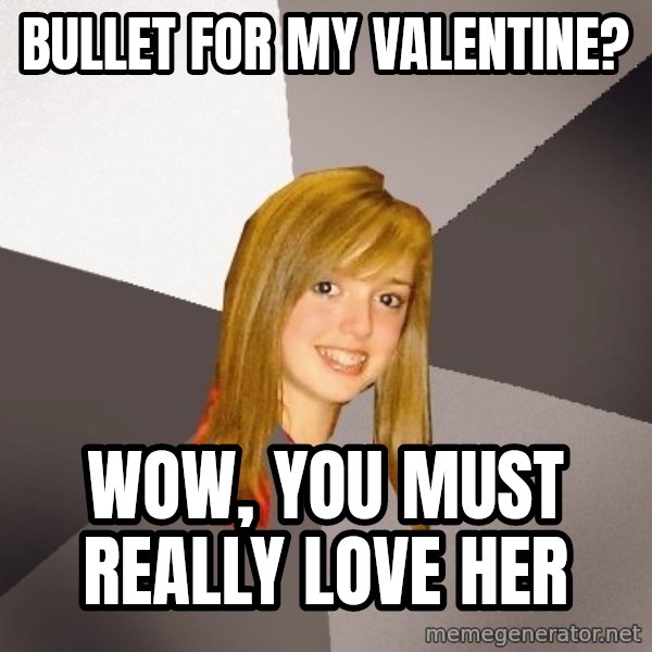 Musically Oblivious 8th Grader meme: Bullet for my valentine? / wow, you must really love her