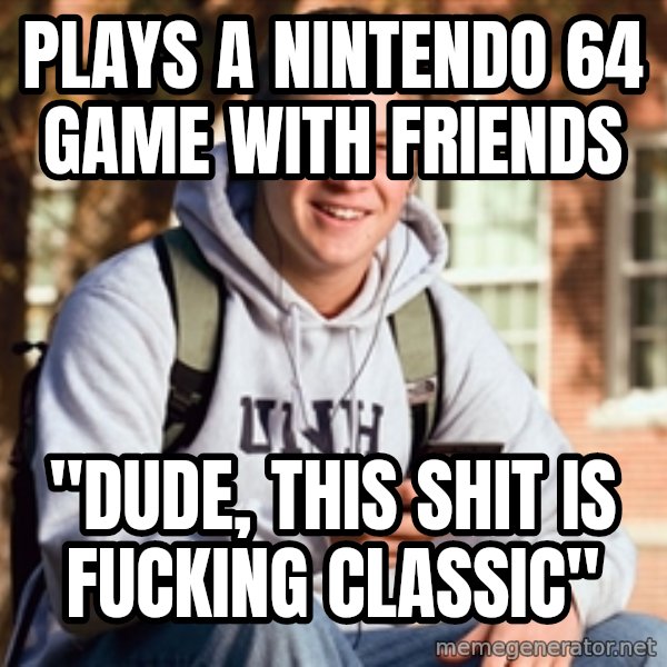 College Freshman meme: plays a nintendo 64 game with friends / "dude, this shit is fucking classic"