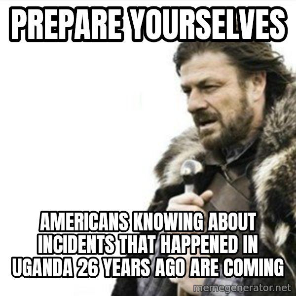 Prepare yourself meme: prepare yourselves / americans knowing about incidents that happened in uganda 26 years ago are coming