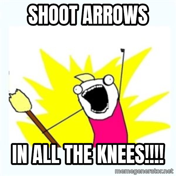 All the things meme: shoot arrows / in all the knees!!!!