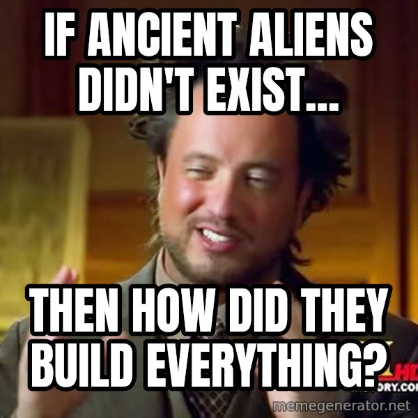 Ancient Aliens meme: IF ancient aliens didn't exist... / THEN HOW DID THEY BUILD EVERYTHING?