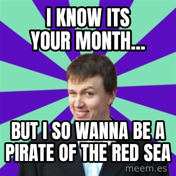 Pick Up Perv meme: I KNOW ITS YOUR MONTH... / BUT I SO WANNA BE A PIRATE OF THE RED SEA