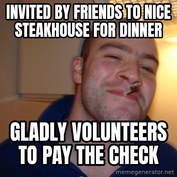 Good Guy Greg meme: invited by friends to nice STEAKHOUSE for dinner / Gladly VOLUNTEERS to pay the check