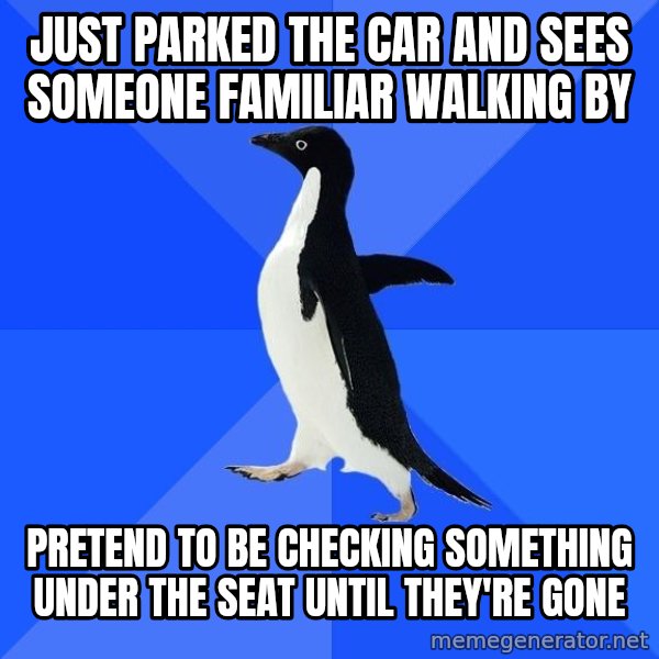 Socially Awkward Penguin meme: just parked the car and sees someone familiar walking by / pretend to be checking something under the seat until they're gone